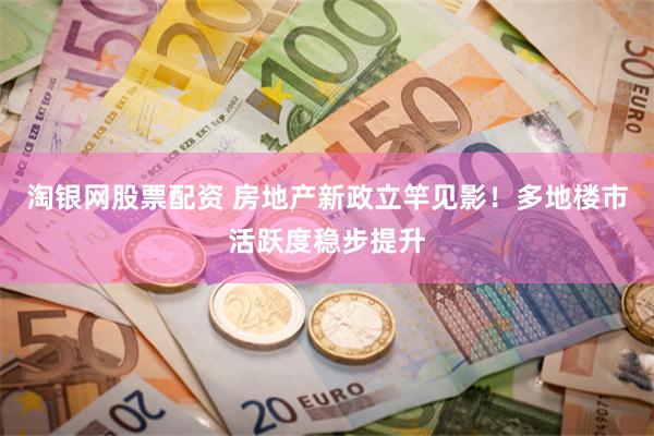 淘银网股票配资 房地产新政立竿见影！多地楼市活跃度稳步提升
