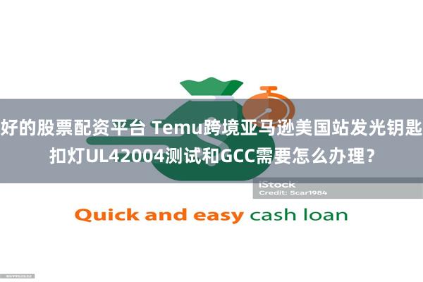 好的股票配资平台 Temu跨境亚马逊美国站发光钥匙扣灯UL42004测试和GCC需要怎么办理？