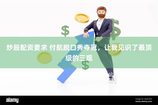 炒股配资要求 付航脱口秀夺冠，让我见识了最顶级的三观