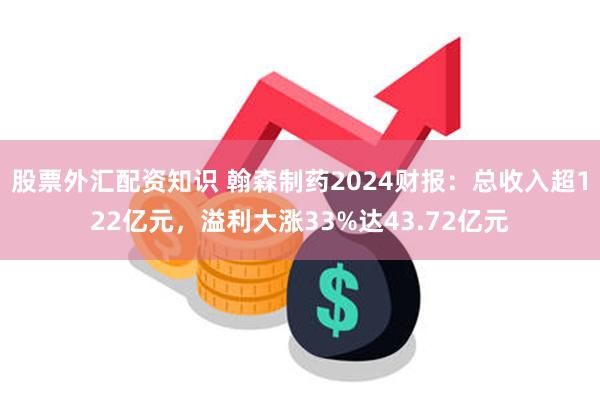 股票外汇配资知识 翰森制药2024财报：总收入超122亿元，溢利大涨33%达43.72亿元