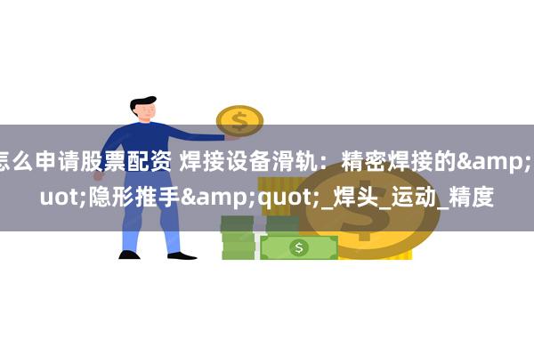 怎么申请股票配资 焊接设备滑轨：精密焊接的&quot;隐形推手&quot;_焊头_运动_精度