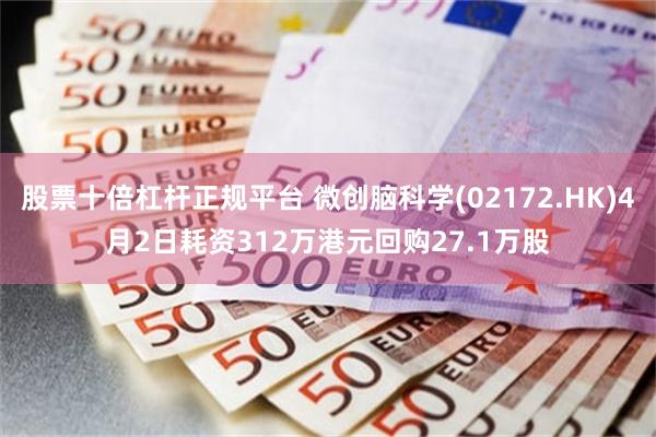 股票十倍杠杆正规平台 微创脑科学(02172.HK)4月2日耗资312万港元回购27.1万股