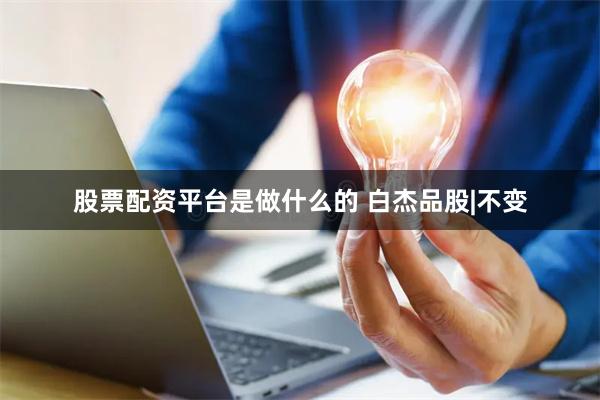 股票配资平台是做什么的 白杰品股|不变