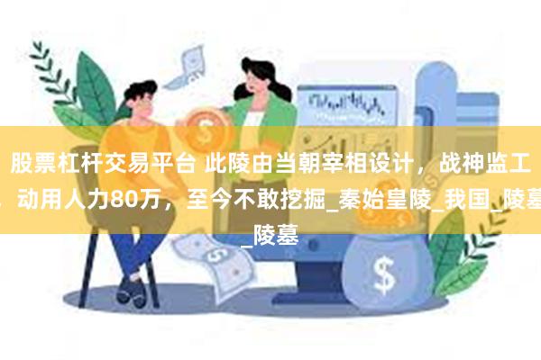 股票杠杆交易平台 此陵由当朝宰相设计，战神监工，动用人力80万，至今不敢挖掘_秦始皇陵_我国_陵墓