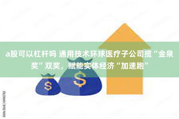 a股可以杠杆吗 通用技术环球医疗子公司揽“金泉奖”双奖，赋能实体经济“加速跑”