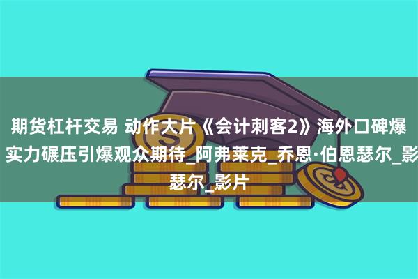 期货杠杆交易 动作大片《会计刺客2》海外口碑爆棚 实力碾压引爆观众期待_阿弗莱克_乔恩·伯恩瑟尔_影片