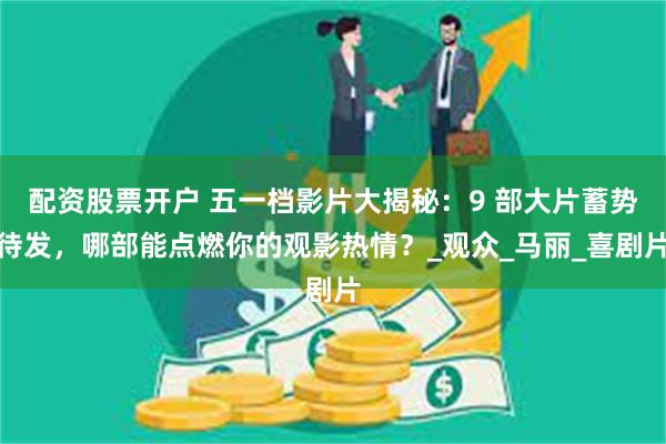 配资股票开户 五一档影片大揭秘：9 部大片蓄势待发，哪部能点燃你的观影热情？_观众_马丽_喜剧片