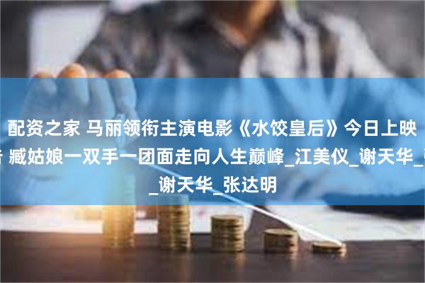 配资之家 马丽领衔主演电影《水饺皇后》今日上映曝预告 臧姑娘一双手一团面走向人生巅峰_江美仪_谢天华_张达明