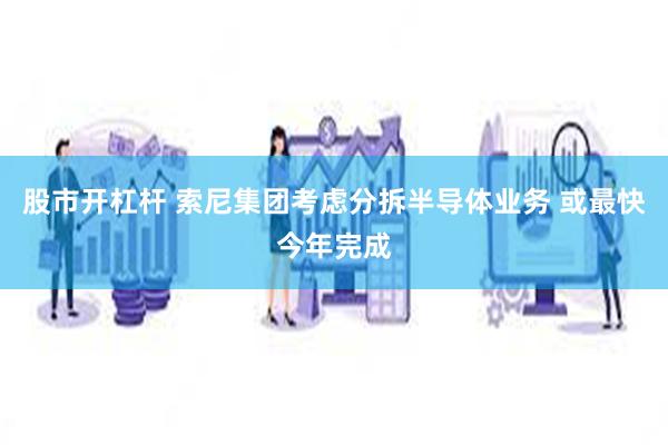 股市开杠杆 索尼集团考虑分拆半导体业务 或最快今年完成