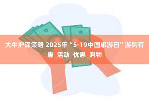 大牛沪深策略 2025年“5·19中国旅游日”游购有惠_活动_优惠_购物