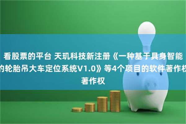 看股票的平台 天玑科技新注册《一种基于具身智能的轮胎吊大车定位系统V1.0》等4个项目的软件著作权