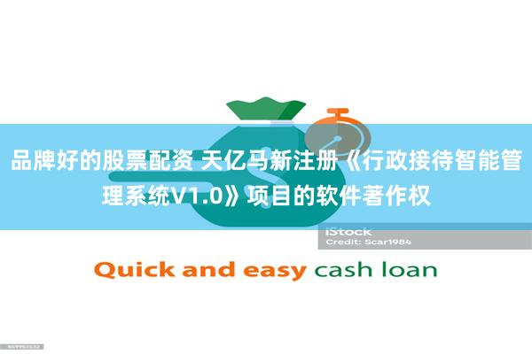 品牌好的股票配资 天亿马新注册《行政接待智能管理系统V1.0》项目的软件著作权