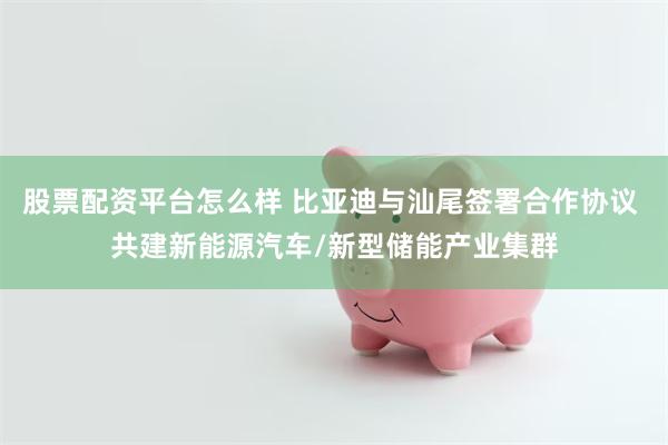 股票配资平台怎么样 比亚迪与汕尾签署合作协议 共建新能源汽车/新型储能产业集群