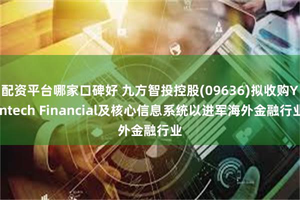 配资平台哪家口碑好 九方智投控股(09636)拟收购Yintech Financial及核心信息系统以进军海外金融行业