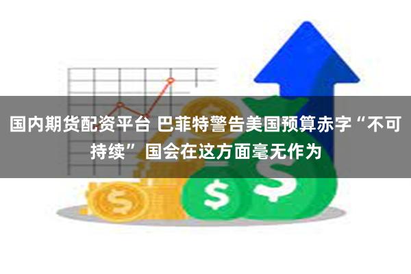 国内期货配资平台 巴菲特警告美国预算赤字“不可持续” 国会在这方面毫无作为