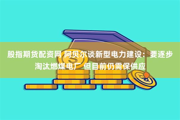 股指期货配资网 阿贝尔谈新型电力建设：要逐步淘汰燃煤电厂 但目前仍需保供应
