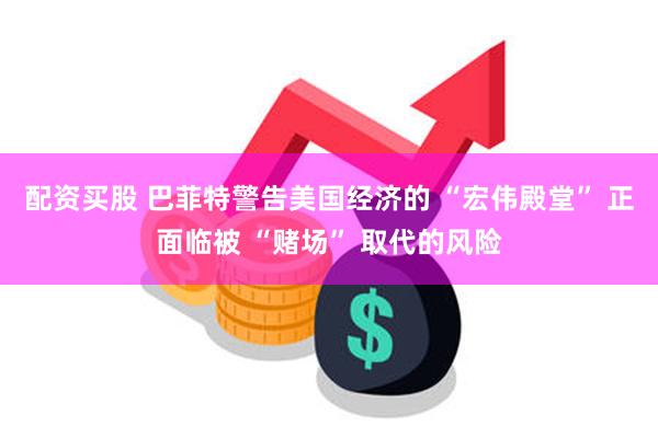 配资买股 巴菲特警告美国经济的 “宏伟殿堂” 正面临被 “赌场” 取代的风险