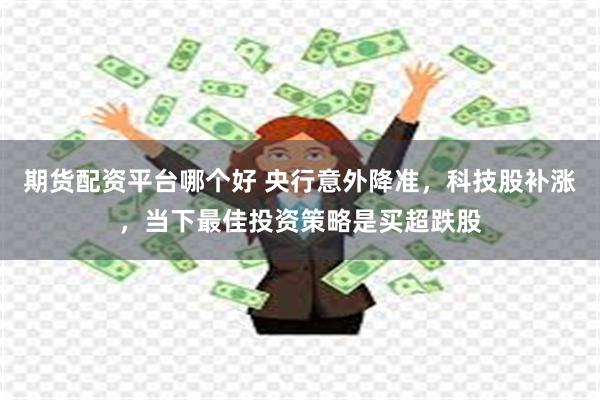 期货配资平台哪个好 央行意外降准，科技股补涨，当下最佳投资策略是买超跌股