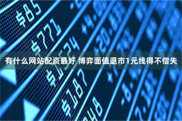 有什么网站配资最好 博弈面值退市1元线得不偿失