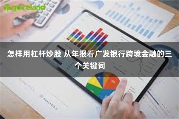 怎样用杠杆炒股 从年报看广发银行跨境金融的三个关键词