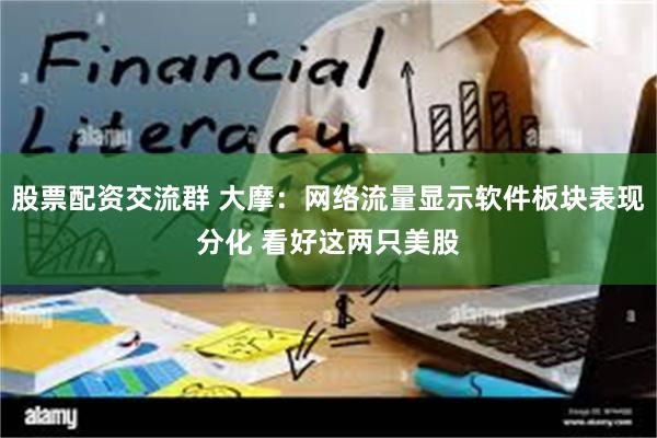 股票配资交流群 大摩：网络流量显示软件板块表现分化 看好这两只美股