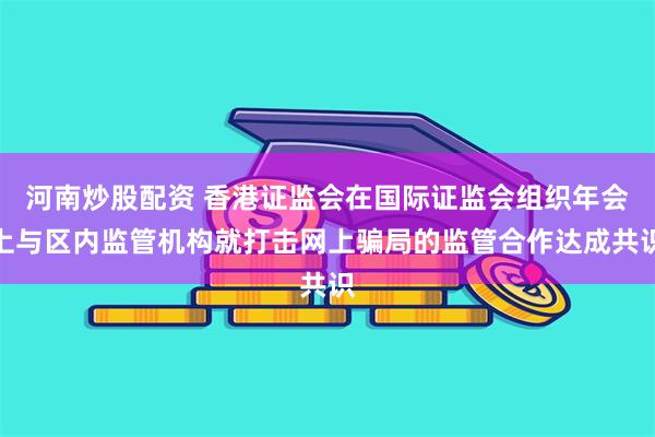 河南炒股配资 香港证监会在国际证监会组织年会上与区内监管机构就打击网上骗局的监管合作达成共识