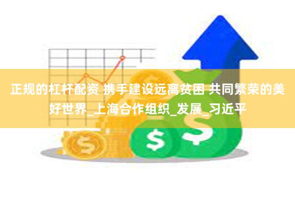 正规的杠杆配资 携手建设远离贫困 共同繁荣的美好世界_上海合作组织_发展_习近平