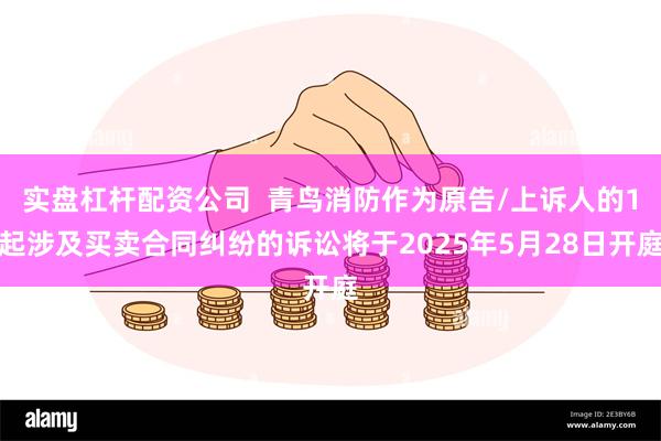 实盘杠杆配资公司  青鸟消防作为原告/上诉人的1起涉及买卖合同纠纷的诉讼将于2025年5月28日开庭