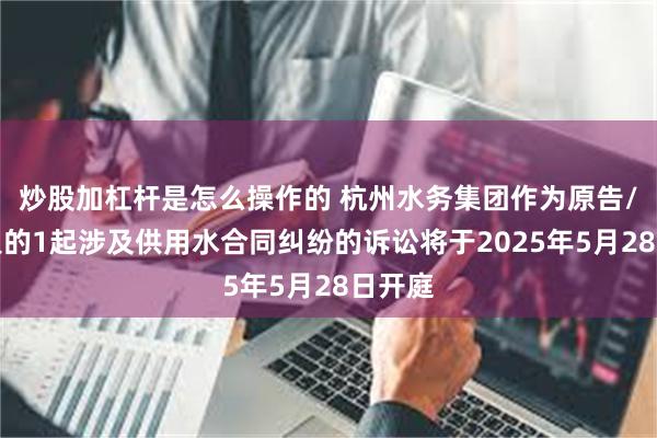 炒股加杠杆是怎么操作的 杭州水务集团作为原告/上诉人的1起涉及供用水合同纠纷的诉讼将于2025年5月28日开庭