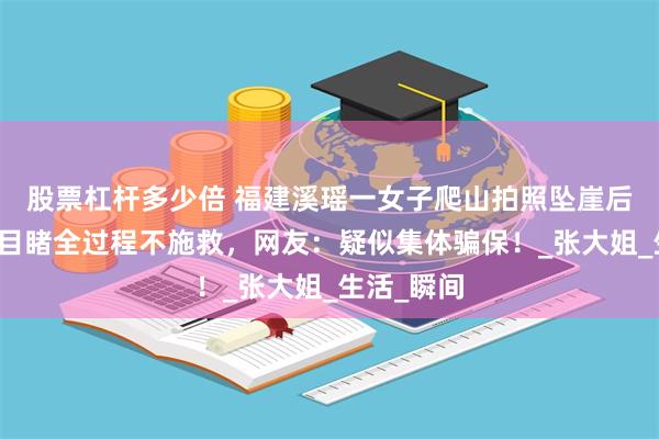 股票杠杆多少倍 福建溪瑶一女子爬山拍照坠崖后续！家人目睹全过程不施救，网友：疑似集体骗保！_张大姐_生活_瞬间