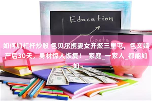 如何加杠杆炒股 包贝尔携妻女齐聚三里屯，包文婧产后30天，身材惊人恢复！_家庭_一家人_都能如