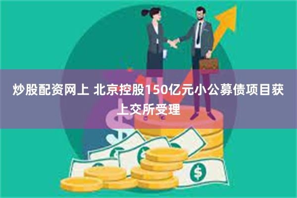 炒股配资网上 北京控股150亿元小公募债项目获上交所受理