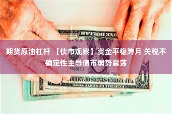 期货原油杠杆 【债市观察】资金平稳跨月 关税不确定性主导债市弱势震荡