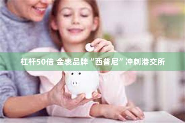 杠杆50倍 金表品牌“西普尼”冲刺港交所