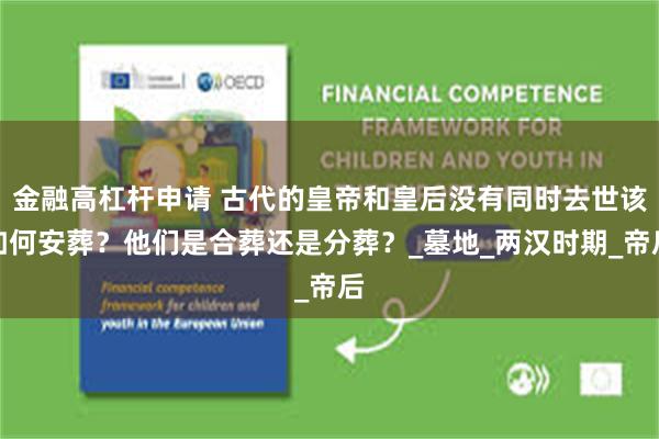 金融高杠杆申请 古代的皇帝和皇后没有同时去世该如何安葬？他们是合葬还是分葬？_墓地_两汉时期_帝后