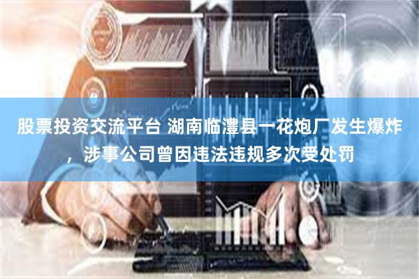 股票投资交流平台 湖南临澧县一花炮厂发生爆炸，涉事公司曾因违法违规多次受处罚