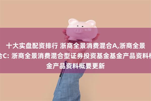 十大实盘配资排行 浙商全景消费混合A,浙商全景消费混合C: 浙商全景消费混合型证券投资基金基金产品资料概要更新