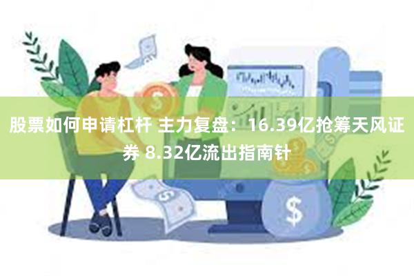 股票如何申请杠杆 主力复盘：16.39亿抢筹天风证券 8.32亿流出指南针