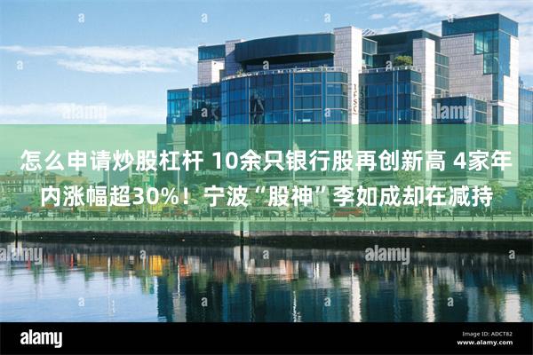 怎么申请炒股杠杆 10余只银行股再创新高 4家年内涨幅超30%！宁波“股神”李如成却在减持